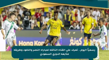 رسمياً اليوم.. تعرف على القناة الناقلة لمباراة النصر والخلود وطريقة متابعة الدوري السعودي